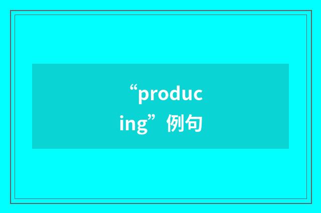 “producing”例句