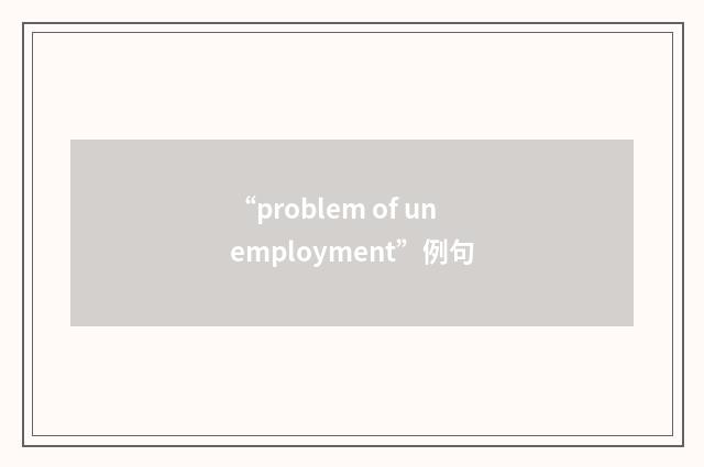 “problem of unemployment”例句