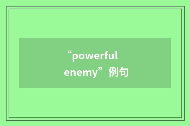“powerful enemy”例句
