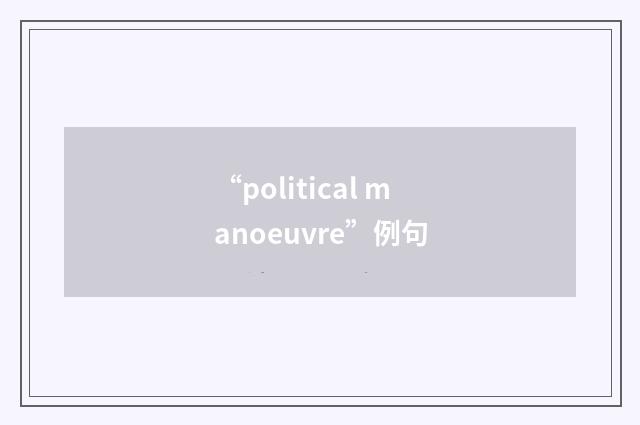 “political manoeuvre”例句