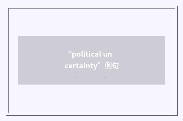 “political uncertainty”例句