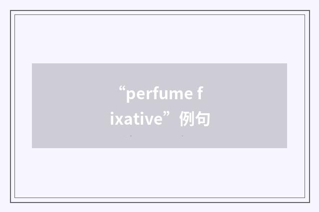 “perfume fixative”例句