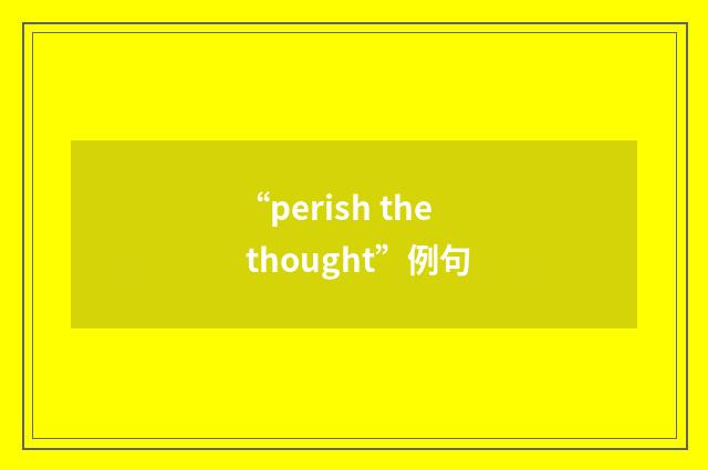 “perish the thought”例句