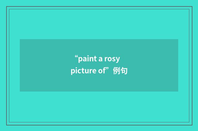 “paint a rosy picture of”例句