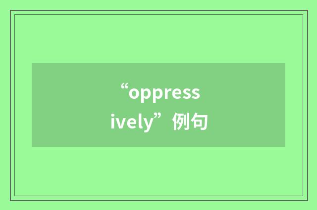 “oppressively”例句