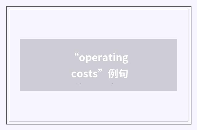 “operating costs”例句