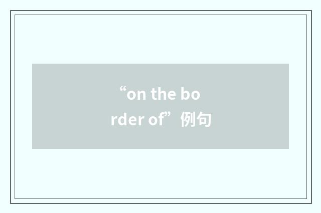 “on the border of”例句