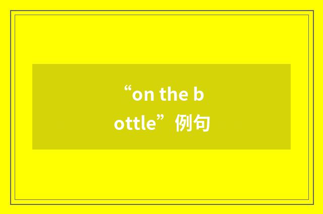 “on the bottle”例句