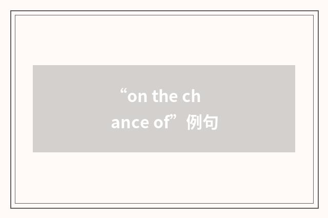 “on the chance of”例句