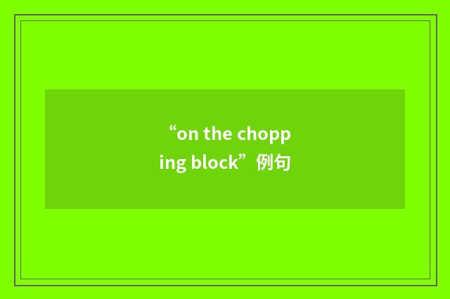 “on the chopping block”例句
