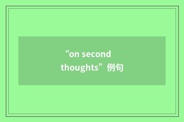 “on second thoughts”例句