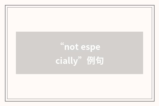 “not especially”例句
