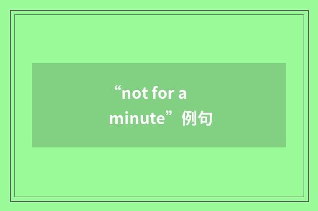“not for a minute”例句