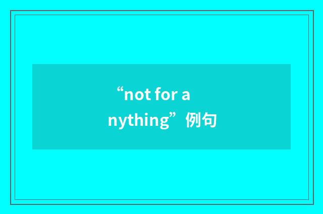 “not for anything”例句