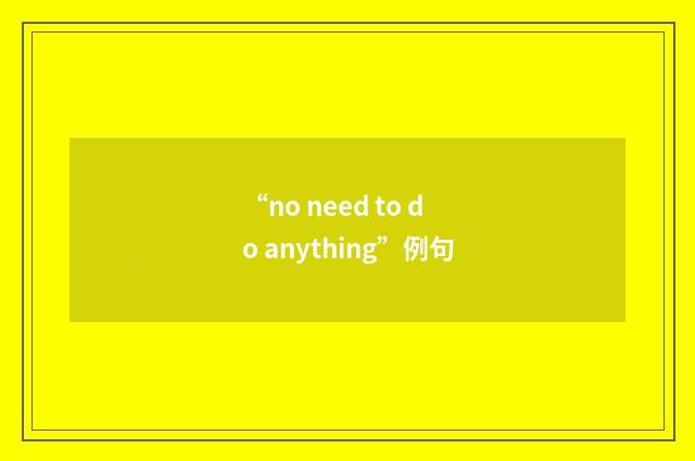 “no need to do anything”例句