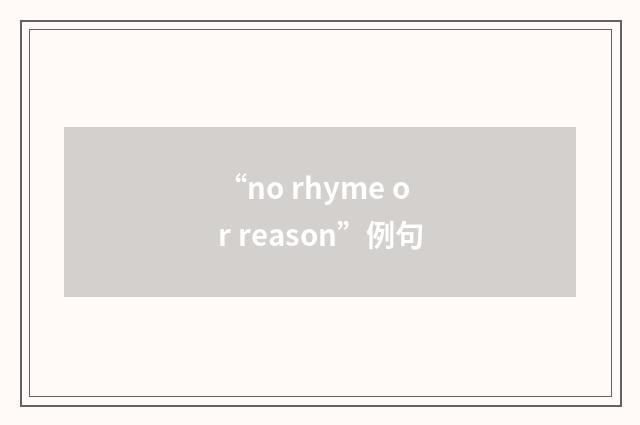 “no rhyme or reason”例句
