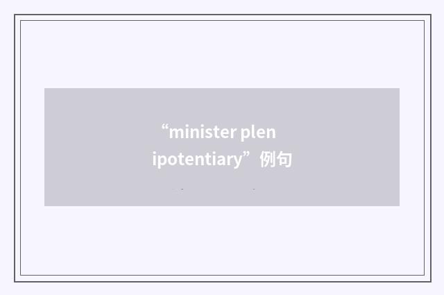 “minister plenipotentiary”例句