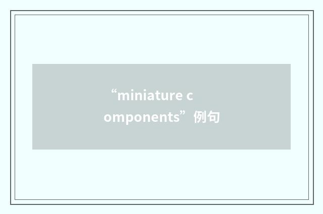 “miniature components”例句