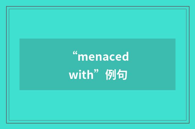 “menaced with”例句