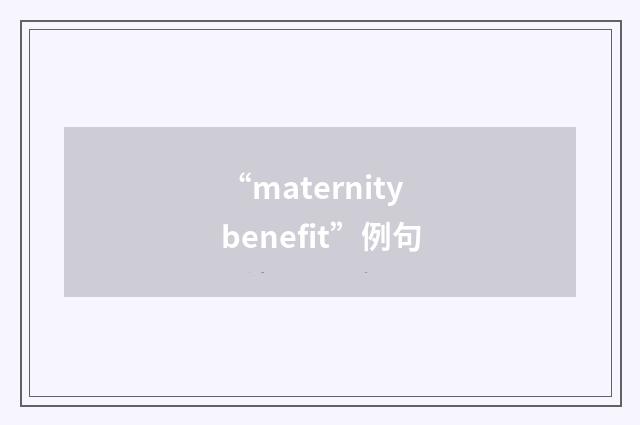 “maternity benefit”例句