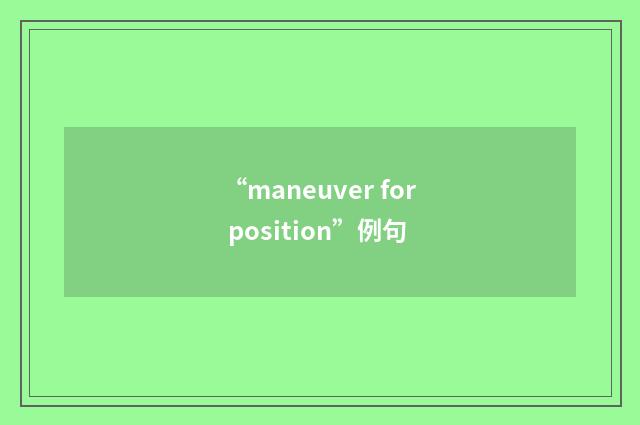 “maneuver for position”例句