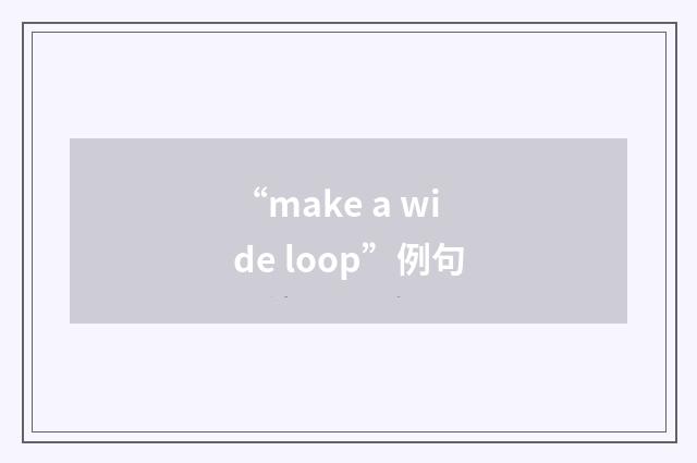 “make a wide loop”例句