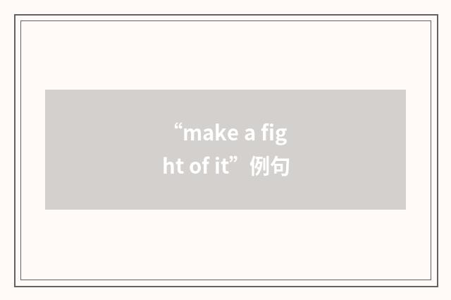 “make a fight of it”例句