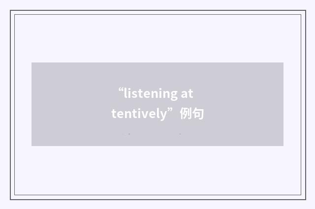 “listening attentively”例句