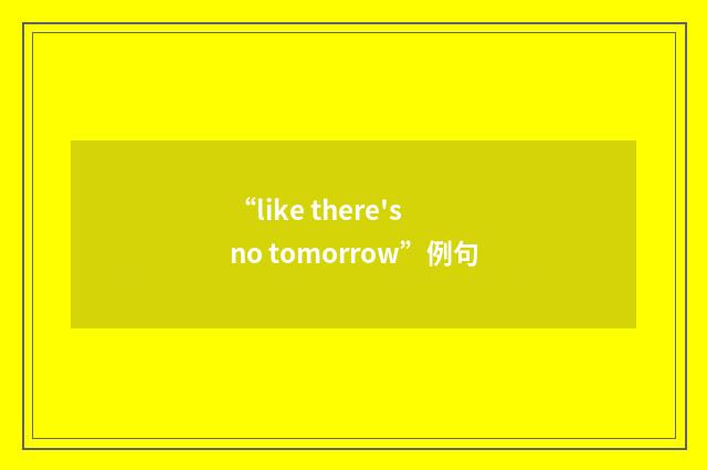 “like there's no tomorrow”例句