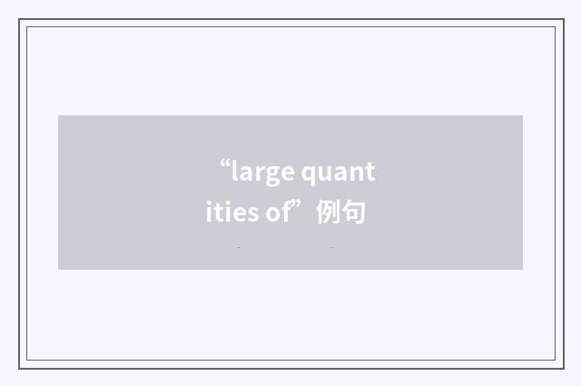“large quantities of”例句