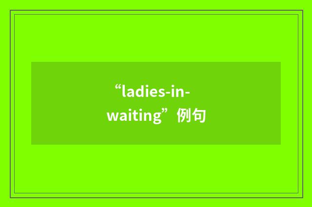 “ladies-in-waiting”例句