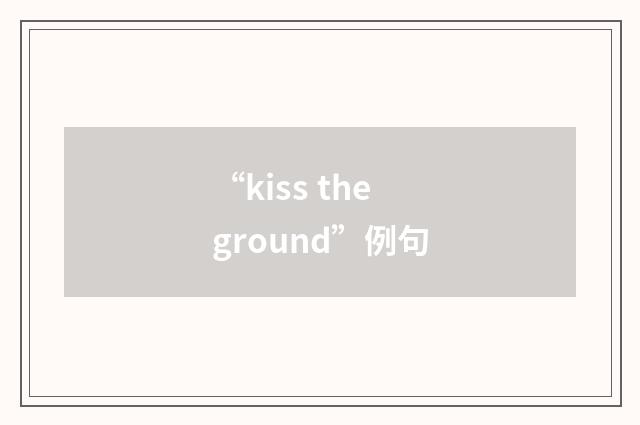 “kiss the ground”例句