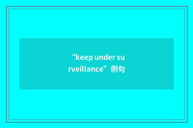“keep under surveillance”例句