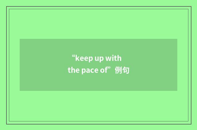 “keep up with the pace of”例句