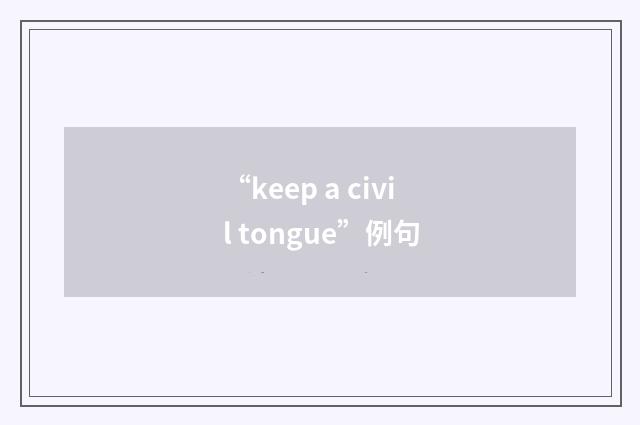 “keep a civil tongue”例句