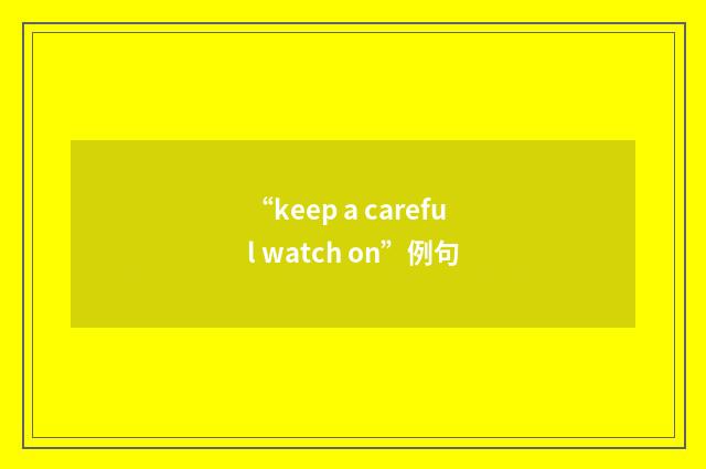 “keep a careful watch on”例句