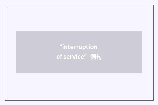 “interruption of service”例句