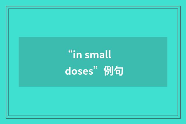 “in small doses”例句