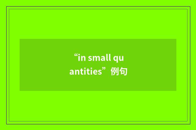 “in small quantities”例句