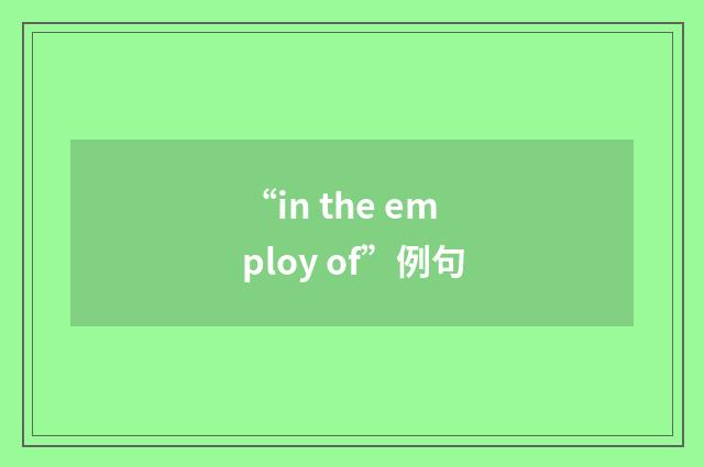 “in the employ of”例句