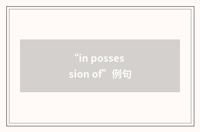 “in possession of”例句