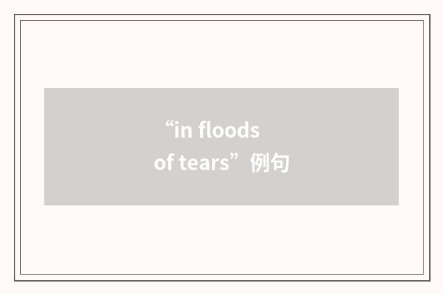 “in floods of tears”例句