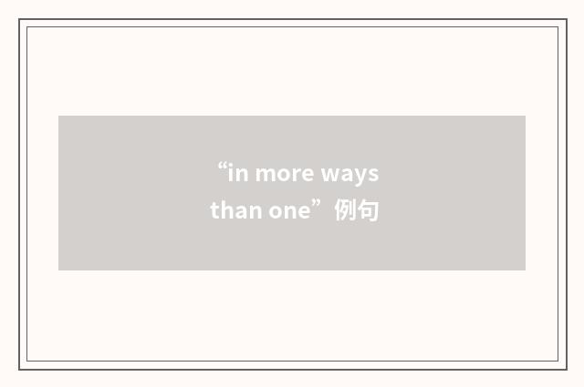 “in more ways than one”例句