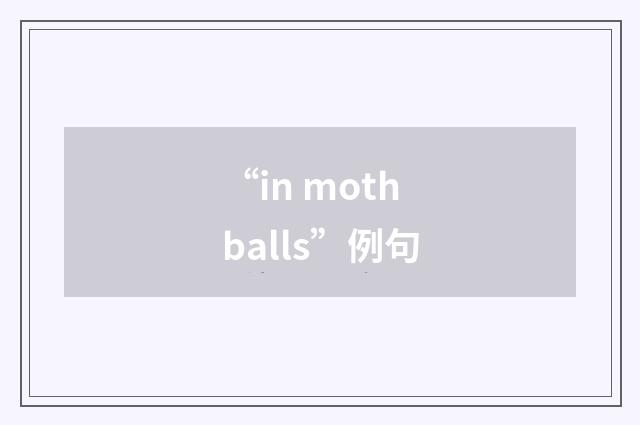 “in mothballs”例句