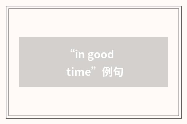 “in good time”例句