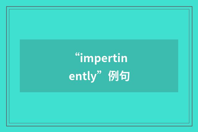 “impertinently”例句