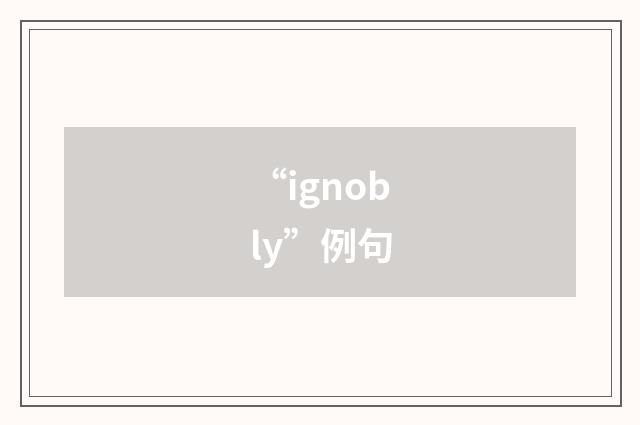 “ignobly”例句