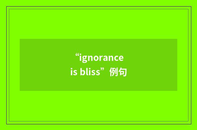 “ignorance is bliss”例句