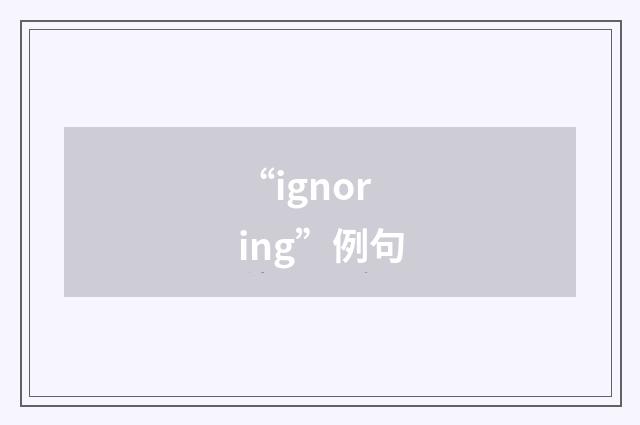 “ignoring”例句