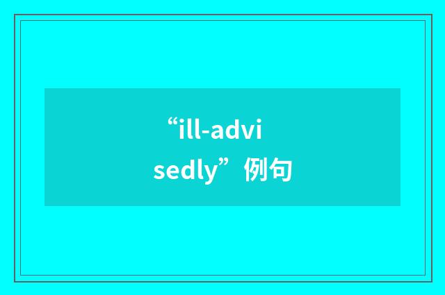 “ill-advisedly”例句